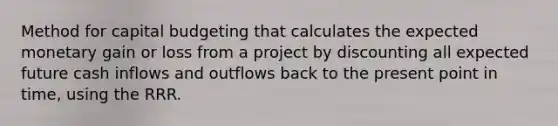 Method for capital budgeting that calculates the expected monetary gain or loss from a project by discounting all expected future cash inflows and outflows back to the present point in time, using the RRR.