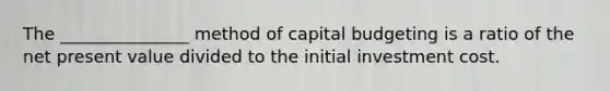 The _______________ method of capital budgeting is a ratio of the net present value divided to the initial investment cost.