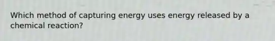 Which method of capturing energy uses energy released by a chemical reaction?