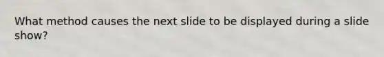 What method causes the next slide to be displayed during a slide show?