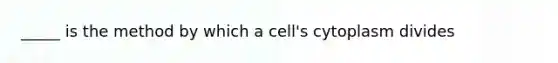 _____ is the method by which a cell's cytoplasm divides