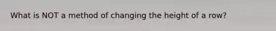 What is NOT a method of changing the height of a row?