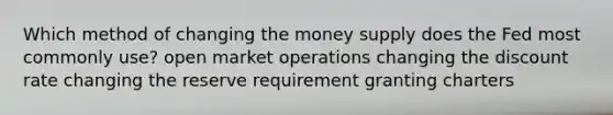 Which method of changing the money supply does the Fed most commonly use? open market operations changing the discount rate changing the reserve requirement granting charters