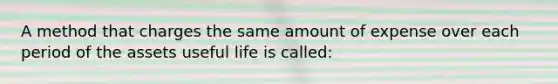 A method that charges the same amount of expense over each period of the assets useful life is called: