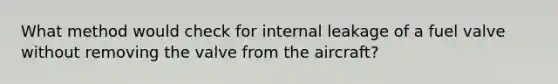 What method would check for internal leakage of a fuel valve without removing the valve from the aircraft?