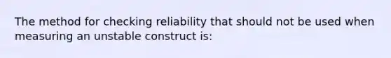 The method for checking reliability that should not be used when measuring an unstable construct is: