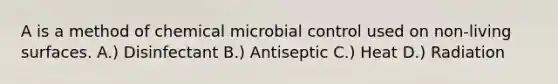 A is a method of chemical microbial control used on non-living surfaces. A.) Disinfectant B.) Antiseptic C.) Heat D.) Radiation