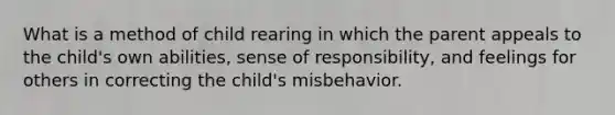 What is a method of child rearing in which the parent appeals to the child's own abilities, sense of responsibility, and feelings for others in correcting the child's misbehavior.