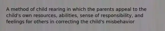 A method of child rearing in which the parents appeal to the child's own resources, abilities, sense of responsibility, and feelings for others in correcting the child's misbehavior