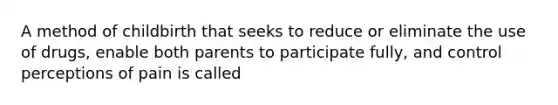 A method of childbirth that seeks to reduce or eliminate the use of drugs, enable both parents to participate fully, and control perceptions of pain is called