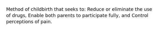 Method of childbirth that seeks to: Reduce or eliminate the use of drugs, Enable both parents to participate fully, and Control perceptions of pain.