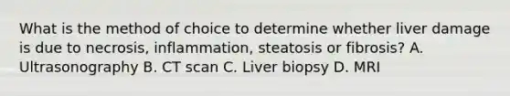 What is the method of choice to determine whether liver damage is due to necrosis, inflammation, steatosis or fibrosis? A. Ultrasonography B. CT scan C. Liver biopsy D. MRI