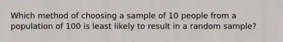 Which method of choosing a sample of 10 people from a population of 100 is least likely to result in a random sample?