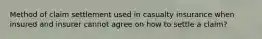 Method of claim settlement used in casualty insurance when insured and insurer cannot agree on how to settle a claim?