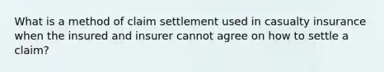 What is a method of claim settlement used in casualty insurance when the insured and insurer cannot agree on how to settle a claim?