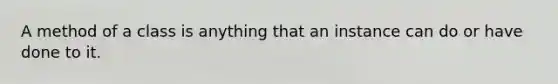 A method of a class is anything that an instance can do or have done to it.