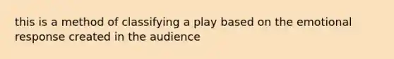 this is a method of classifying a play based on the emotional response created in the audience