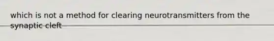 which is not a method for clearing neurotransmitters from the synaptic cleft