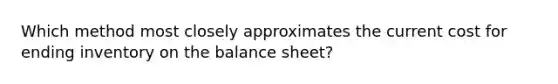 Which method most closely approximates the current cost for ending inventory on the balance sheet?