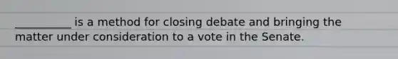 __________ is a method for closing debate and bringing the matter under consideration to a vote in the Senate.