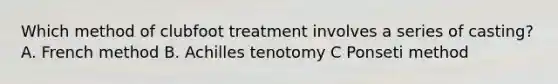 Which method of clubfoot treatment involves a series of casting? A. French method B. Achilles tenotomy C Ponseti method