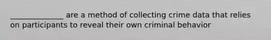 ______________ are a method of collecting crime data that relies on participants to reveal their own criminal behavior