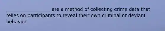 ___________________ are a method of collecting crime data that relies on participants to reveal their own criminal or deviant behavior.