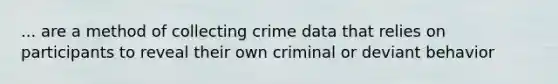 ... are a method of collecting crime data that relies on participants to reveal their own criminal or deviant behavior