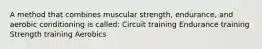 A method that combines muscular strength, endurance, and aerobic conditioning is called: Circuit training Endurance training Strength training Aerobics