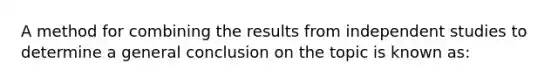 A method for combining the results from independent studies to determine a general conclusion on the topic is known as: