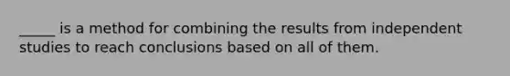 _____ is a method for combining the results from independent studies to reach conclusions based on all of them.