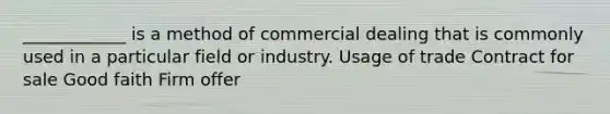 ____________ is a method of commercial dealing that is commonly used in a particular field or industry. Usage of trade Contract for sale Good faith Firm offer