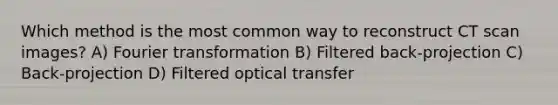 Which method is the most common way to reconstruct CT scan images? A) Fourier transformation B) Filtered back-projection C) Back-projection D) Filtered optical transfer