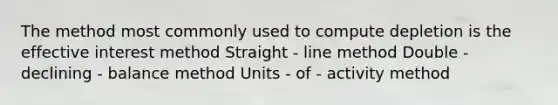 The method most commonly used to compute depletion is the effective interest method Straight - line method Double - declining - balance method Units - of - activity method