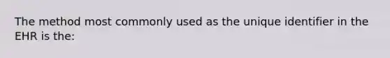 The method most commonly used as the unique identifier in the EHR is the: