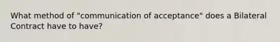 What method of "communication of acceptance" does a Bilateral Contract have to have?