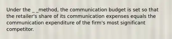 Under the _ _method, the communication budget is set so that the retailer's share of its communication expenses equals the communication expenditure of the firm's most significant competitor.