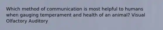 Which method of communication is most helpful to humans when gauging temperament and health of an animal? Visual Olfactory Auditory