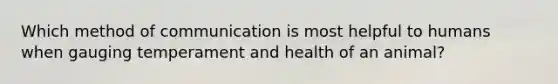 Which method of communication is most helpful to humans when gauging temperament and health of an animal?