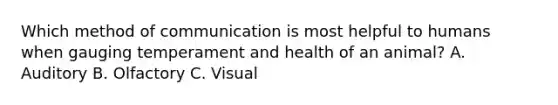 Which method of communication is most helpful to humans when gauging temperament and health of an animal? A. Auditory B. Olfactory C. Visual