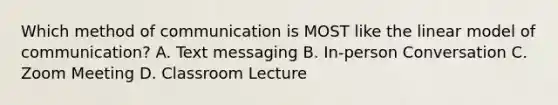 Which method of communication is MOST like the linear model of communication? A. Text messaging B. In-person Conversation C. Zoom Meeting D. Classroom Lecture