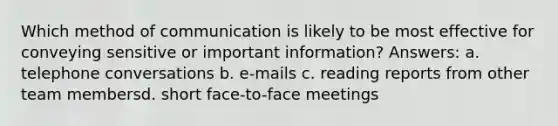 Which method of communication is likely to be most effective for conveying sensitive or important information? Answers: a. telephone conversations b. e-mails c. reading reports from other team membersd. short face-to-face meetings