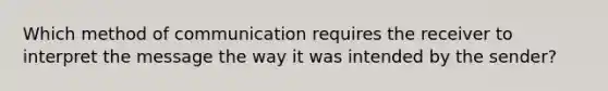 Which method of communication requires the receiver to interpret the message the way it was intended by the sender?