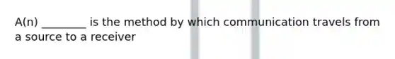 A(n) ________ is the method by which communication travels from a source to a receiver