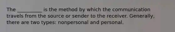 The __________ is the method by which the communication travels from the source or sender to the receiver. Generally, there are two types: nonpersonal and personal.