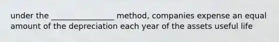 under the ________________ method, companies expense an equal amount of the depreciation each year of the assets useful life