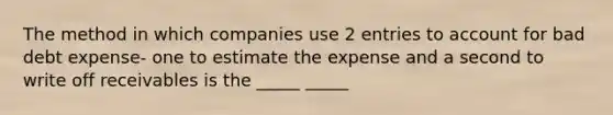 The method in which companies use 2 entries to account for bad debt expense- one to estimate the expense and a second to write off receivables is the _____ _____