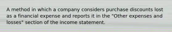 A method in which a company considers purchase discounts lost as a financial expense and reports it in the "Other expenses and losses" section of the income statement.