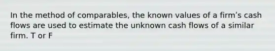 In the method of comparables, the known values of a firmʹs cash flows are used to estimate the unknown cash flows of a similar firm. T or F