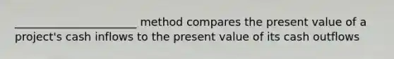 ______________________ method compares the present value of a project's cash inflows to the present value of its cash outflows